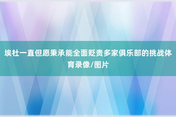埃杜一直但愿秉承能全面贬责多家俱乐部的挑战体育录像/图片