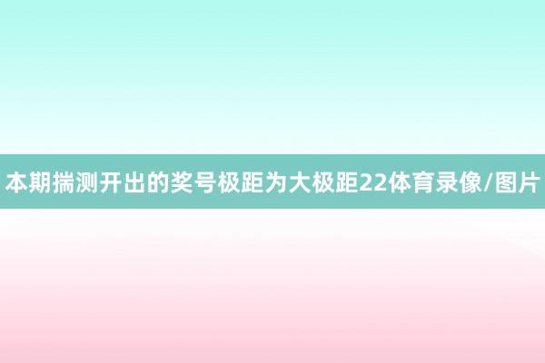 本期揣测开出的奖号极距为大极距22体育录像/图片