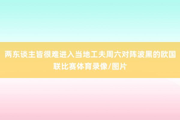 两东谈主皆很难进入当地工夫周六对阵波黑的欧国联比赛体育录像/图片