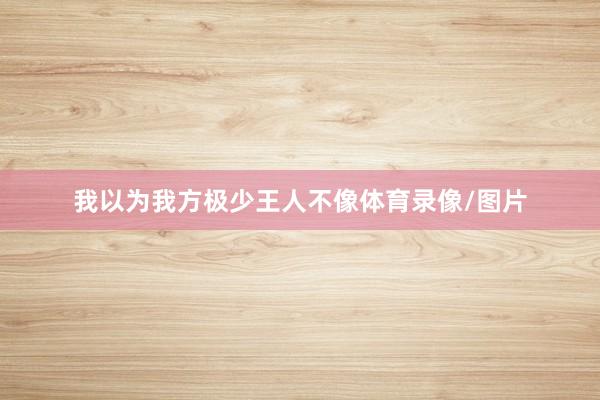我以为我方极少王人不像体育录像/图片
