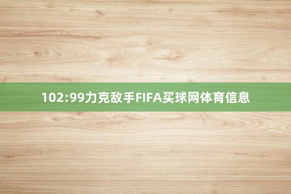 102:99力克敌手FIFA买球网体育信息