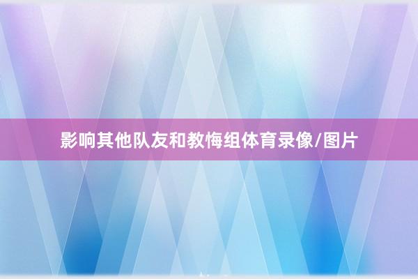影响其他队友和教悔组体育录像/图片