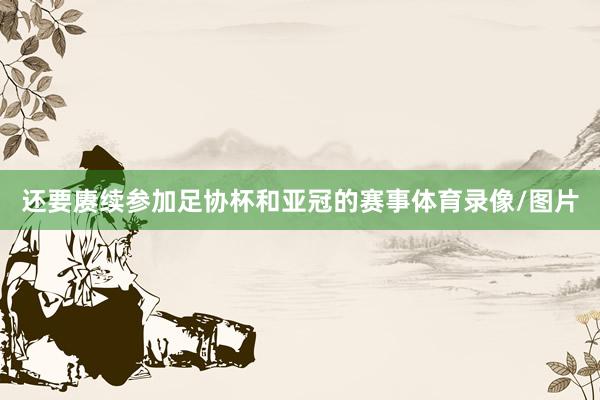 还要赓续参加足协杯和亚冠的赛事体育录像/图片