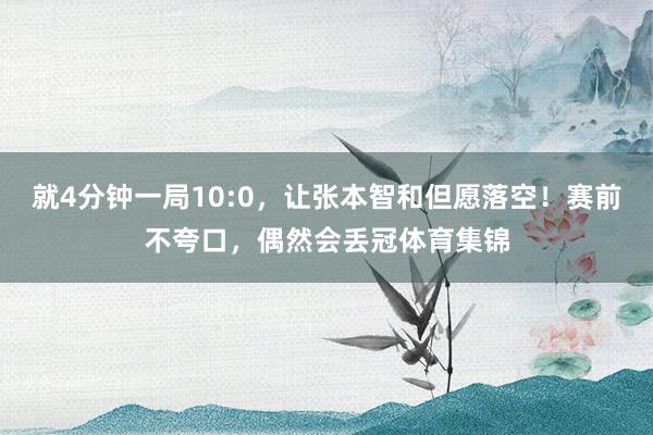 就4分钟一局10:0，让张本智和但愿落空！赛前不夸口，偶然会丢冠体育集锦