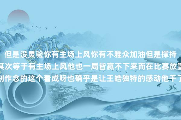 但是没灵验你有主场上风你有不雅众加油但是撑持王楚钦的粉丝领先不少其次等于有主场上风他也一局皆赢不下来而在比赛放置之后呢王楚钦第一时刻作念的这个看成呀也确乎是让王皓独特的感动他干了什么呢其时啊就在现场看着啊比赛照旧是彻透澈底的放置了王楚钦呢他第一时刻先跟对面捏手问候没问题啊接下走动找日本队的阐发捏手哎这个也没问题跟这边阐发皆质疑完之后他跑向了我方的阐发王皓而此时不错看到王楚钦独特欢乐前边相比平缓但后