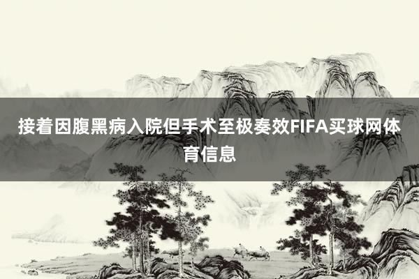 接着因腹黑病入院但手术至极奏效FIFA买球网体育信息