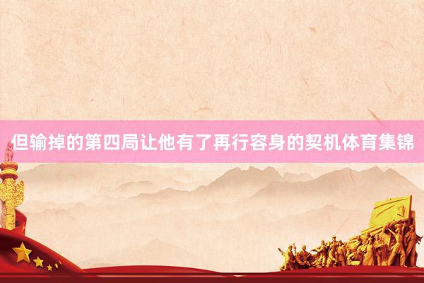 但输掉的第四局让他有了再行容身的契机体育集锦