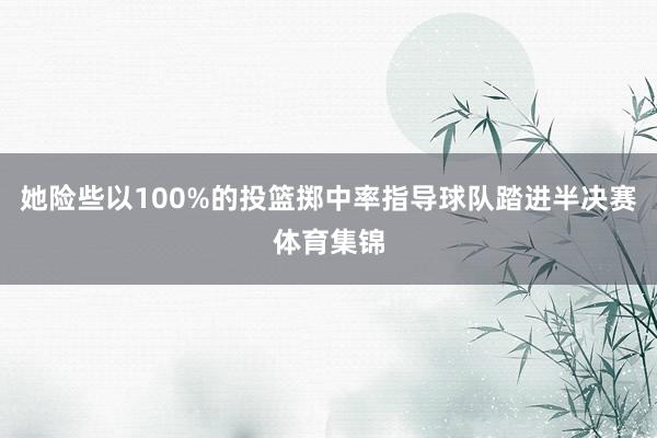 她险些以100%的投篮掷中率指导球队踏进半决赛体育集锦