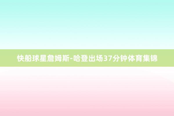 快船球星詹姆斯-哈登出场37分钟体育集锦