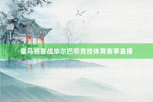 皇马将客战毕尔巴鄂竞技体育赛事直播