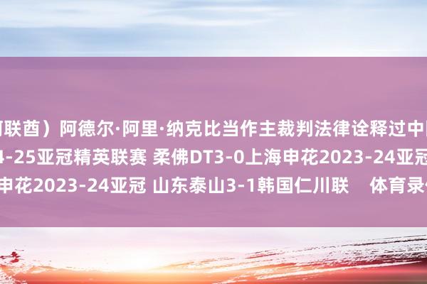 阿联酋）阿德尔·阿里·纳克比当作主裁判法律诠释过中国联系的比赛有：2024-25亚冠精英联赛 柔佛DT3-0上海申花2023-24亚冠 山东泰山3-1韩国仁川联    体育录像/图片