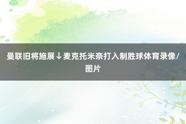 曼联旧将施展↓麦克托米奈打入制胜球体育录像/图片