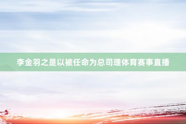 李金羽之是以被任命为总司理体育赛事直播