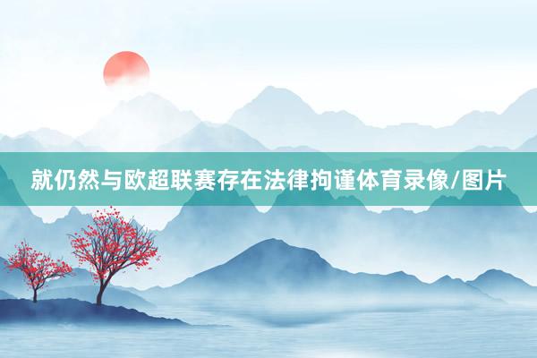 就仍然与欧超联赛存在法律拘谨体育录像/图片