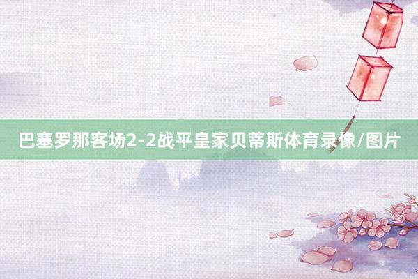 巴塞罗那客场2-2战平皇家贝蒂斯体育录像/图片