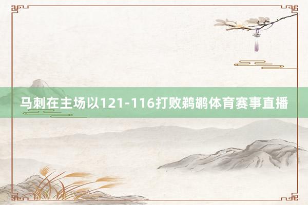 马刺在主场以121-116打败鹈鹕体育赛事直播