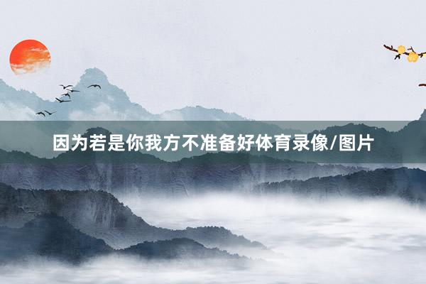 因为若是你我方不准备好体育录像/图片