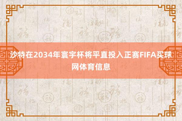 沙特在2034年寰宇杯将平直投入正赛FIFA买球网体育信息
