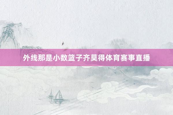 外线那是小数篮子齐莫得体育赛事直播