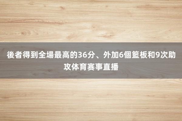 後者得到全場最高的36分、外加6個籃板和9次助攻体育赛事直播
