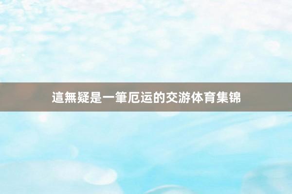 這無疑是一筆厄运的交游体育集锦