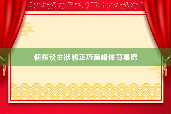 個东谈主狀態正巧巔峰体育集锦