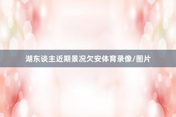 湖东谈主近期景况欠安体育录像/图片