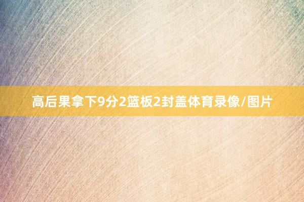 高后果拿下9分2篮板2封盖体育录像/图片