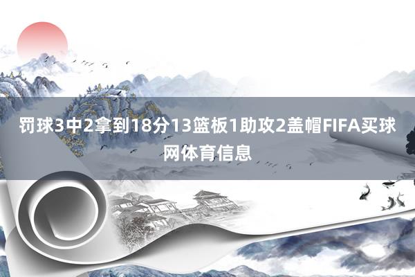罚球3中2拿到18分13篮板1助攻2盖帽FIFA买球网体育信息