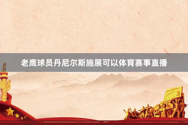 老鹰球员丹尼尔斯施展可以体育赛事直播