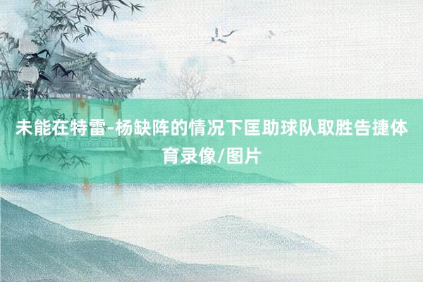 未能在特雷-杨缺阵的情况下匡助球队取胜告捷体育录像/图片