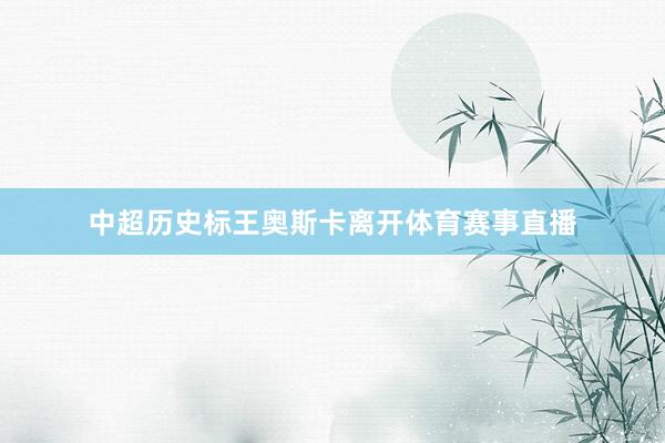 中超历史标王奥斯卡离开体育赛事直播