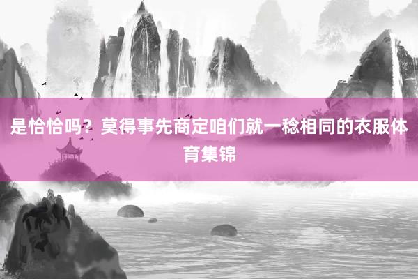 是恰恰吗？莫得事先商定咱们就一稔相同的衣服体育集锦