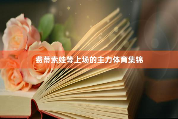 费蒂索娃等上场的主力体育集锦