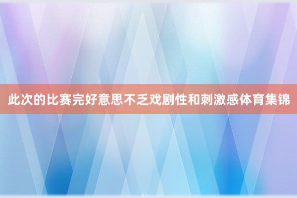 此次的比赛完好意思不乏戏剧性和刺激感体育集锦