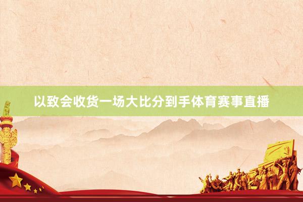 以致会收货一场大比分到手体育赛事直播