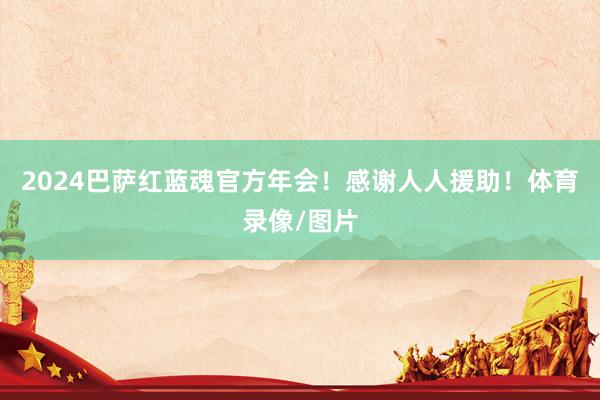 2024巴萨红蓝魂官方年会！感谢人人援助！体育录像/图片