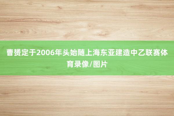 曹赟定于2006年头始随上海东亚建造中乙联赛体育录像/图片