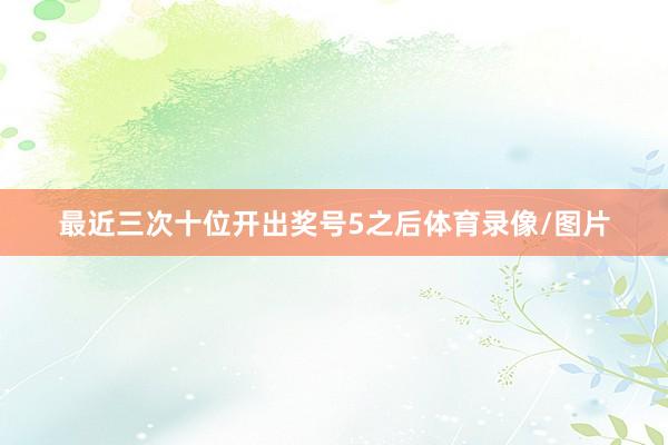 最近三次十位开出奖号5之后体育录像/图片