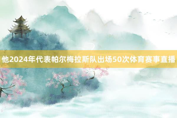他2024年代表帕尔梅拉斯队出场50次体育赛事直播