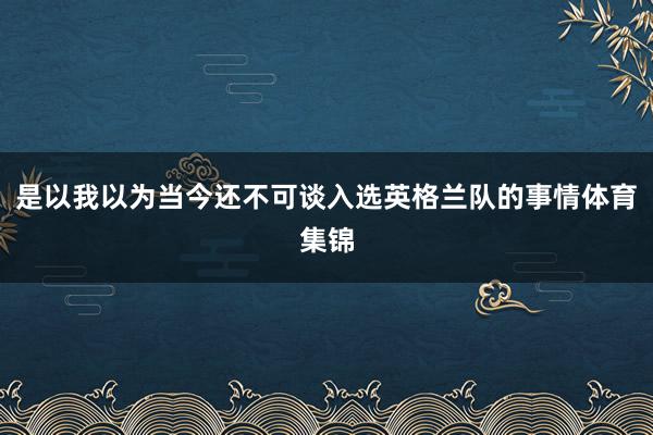 是以我以为当今还不可谈入选英格兰队的事情体育集锦