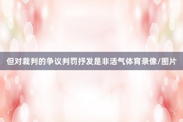 但对裁判的争议判罚抒发是非活气体育录像/图片