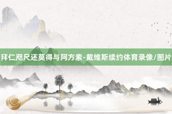 拜仁咫尺还莫得与阿方索-戴维斯续约体育录像/图片