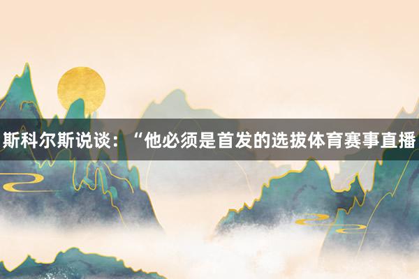 斯科尔斯说谈：“他必须是首发的选拔体育赛事直播