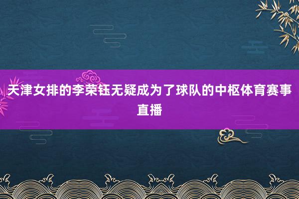 天津女排的李荣钰无疑成为了球队的中枢体育赛事直播