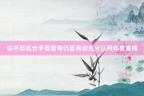 似乎邱彪合手教智商仍是得到充分认同体育集锦