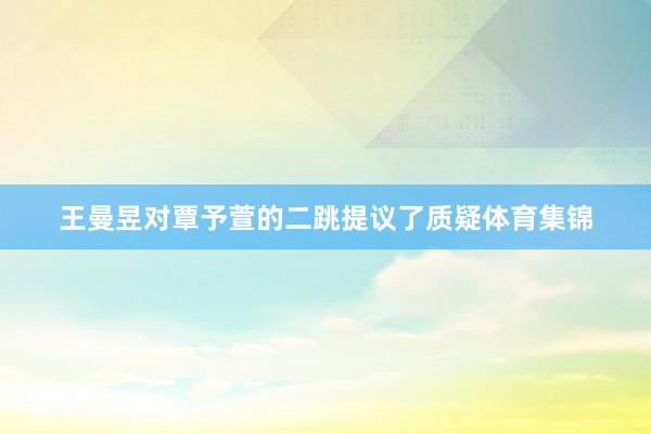 王曼昱对覃予萱的二跳提议了质疑体育集锦