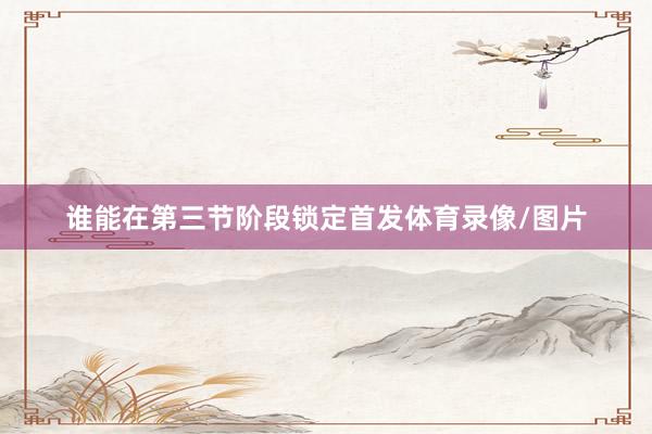 谁能在第三节阶段锁定首发体育录像/图片