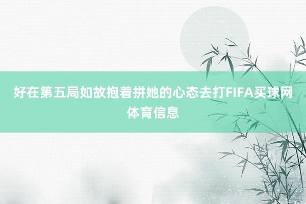 好在第五局如故抱着拼她的心态去打FIFA买球网体育信息