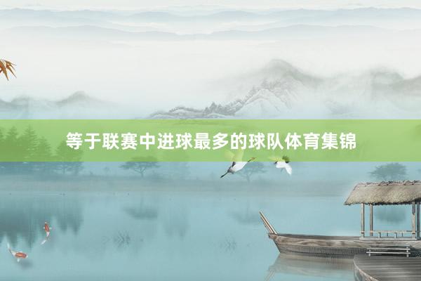 等于联赛中进球最多的球队体育集锦